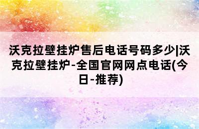 沃克拉壁挂炉售后电话号码多少|沃克拉壁挂炉-全国官网网点电话(今日-推荐)